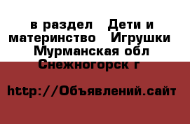  в раздел : Дети и материнство » Игрушки . Мурманская обл.,Снежногорск г.